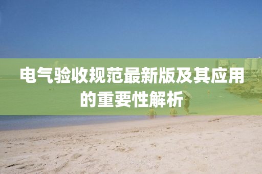 电气验收规范最新版及其应用的重要性解析