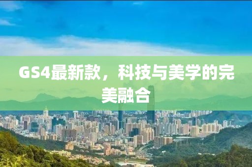 GS4最新款，科技与美学的完美融合