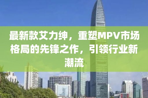 最新款艾力绅，重塑MPV市场格局的先锋之作，引领行业新潮流