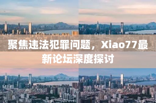聚焦违法犯罪问题，Xiao77最新论坛深度探讨