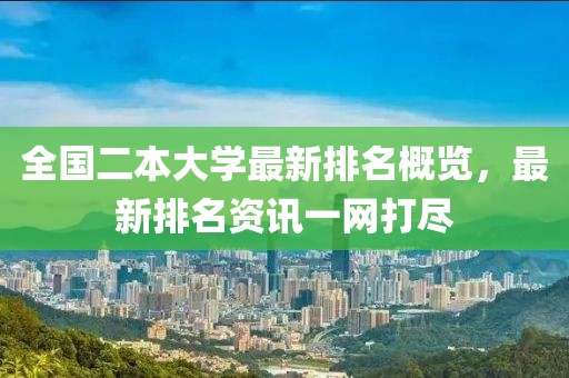 全国二本大学最新排名概览，最新排名资讯一网打尽