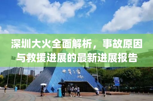 深圳大火全面解析，事故原因与救援进展的最新进展报告