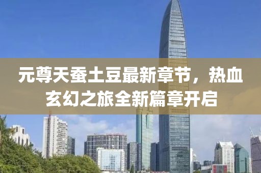 元尊天蚕土豆最新章节，热血玄幻之旅全新篇章开启