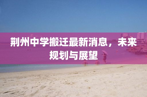 荆州中学搬迁最新消息，未来规划与展望