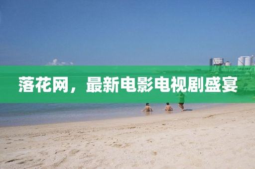 落花网，最新电影电视剧盛宴