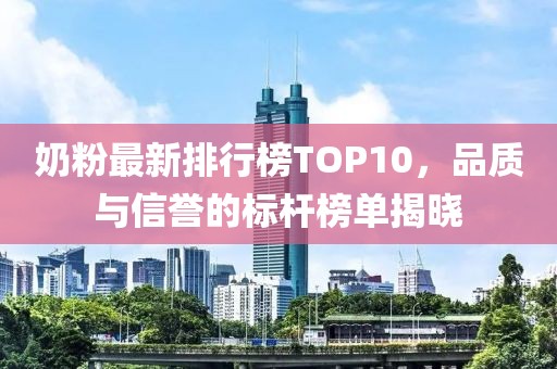 奶粉最新排行榜TOP10，品质与信誉的标杆榜单揭晓