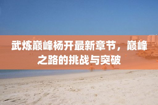 武炼巅峰杨开最新章节，巅峰之路的挑战与突破