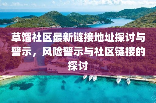 草馏社区最新链接地址探讨与警示，风险警示与社区链接的探讨