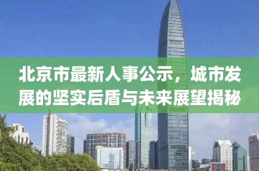 北京市最新人事公示，城市发展的坚实后盾与未来展望揭秘