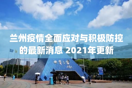兰州疫情全面应对与积极防控的最新消息 2021年更新