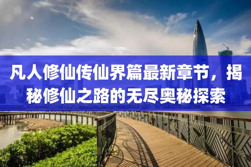 凡人修仙传仙界篇最新章节，揭秘修仙之路的无尽奥秘探索