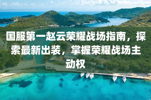 国服第一赵云荣耀战场指南，探索最新出装，掌握荣耀战场主动权