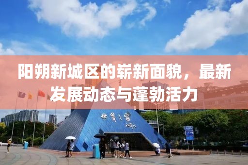 阳朔新城区的崭新面貌，最新发展动态与蓬勃活力