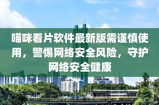 喵咪看片软件最新版需谨慎使用，警惕网络安全风险，守护网络安全健康