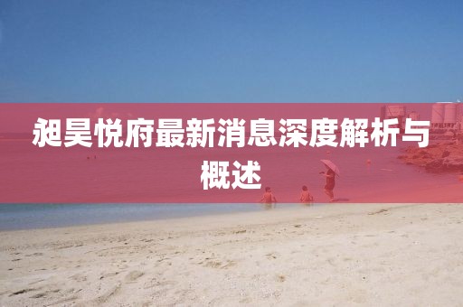 昶昊悦府最新消息深度解析与概述