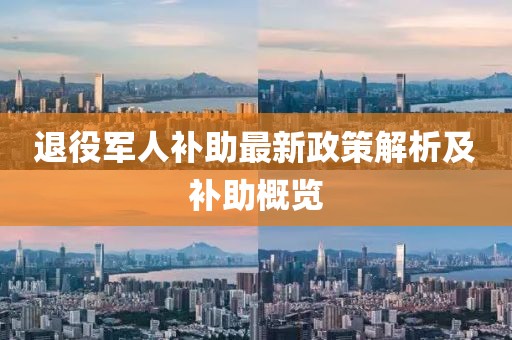 退役军人补助最新政策解析及补助概览