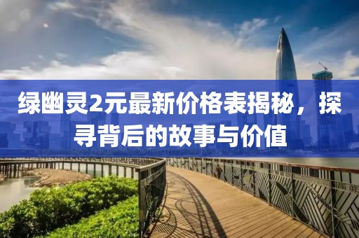 绿幽灵2元最新价格表揭秘，探寻背后的故事与价值