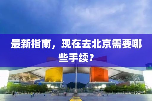 最新指南，现在去北京需要哪些手续？