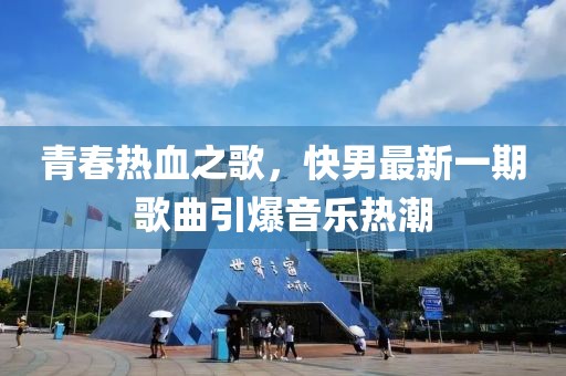 青春热血之歌，快男最新一期歌曲引爆音乐热潮