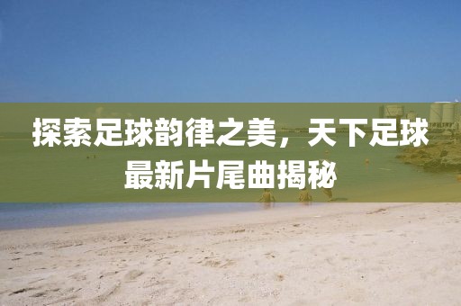 探索足球韵律之美，天下足球最新片尾曲揭秘