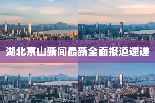 湖北京山新闻最新全面报道速递