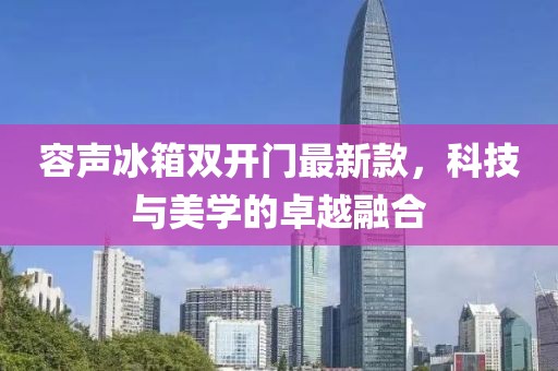 容声冰箱双开门最新款，科技与美学的卓越融合