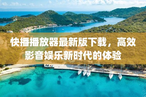 快播播放器最新版下载，高效影音娱乐新时代的体验
