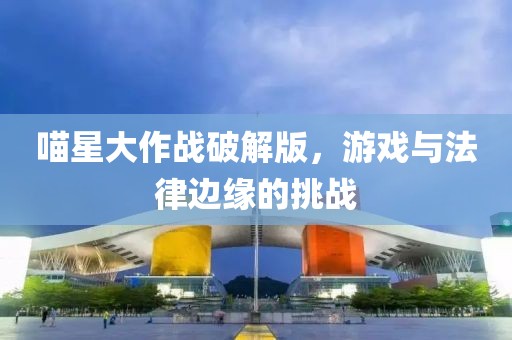 喵星大作战破解版，游戏与法律边缘的挑战