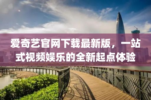爱奇艺官网下载最新版，一站式视频娱乐的全新起点体验
