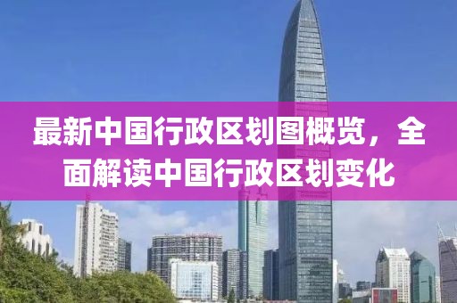 最新中国行政区划图概览，全面解读中国行政区划变化