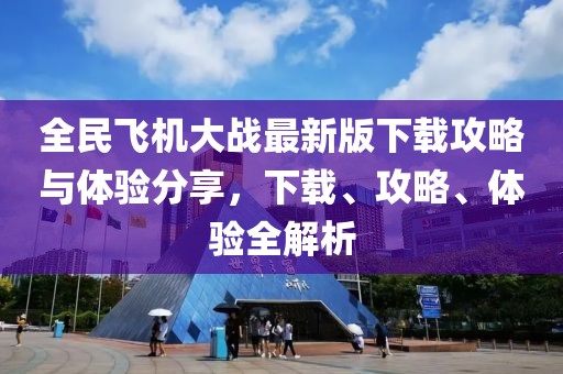全民飞机大战最新版下载攻略与体验分享，下载、攻略、体验全解析