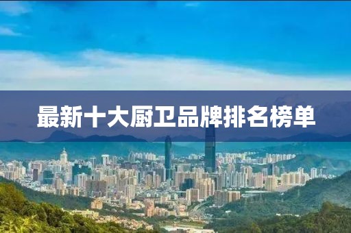 最新十大厨卫品牌排名榜单