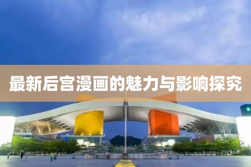 最新后宫漫画的魅力与影响探究