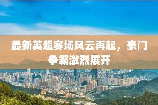 最新英超赛场风云再起，豪门争霸激烈展开