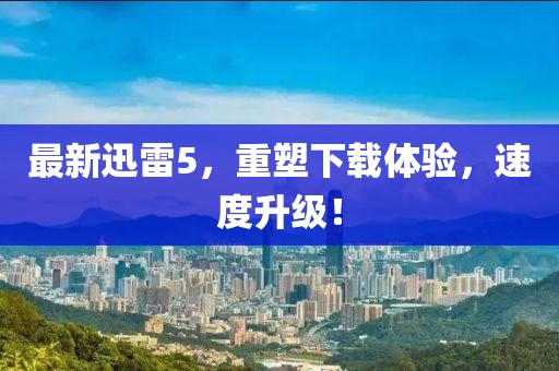最新迅雷5，重塑下载体验，速度升级！