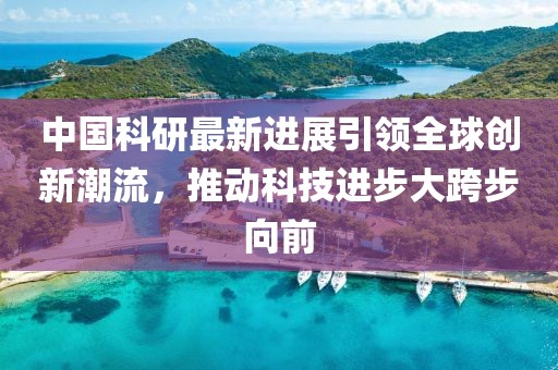 中国科研最新进展引领全球创新潮流，推动科技进步大跨步向前