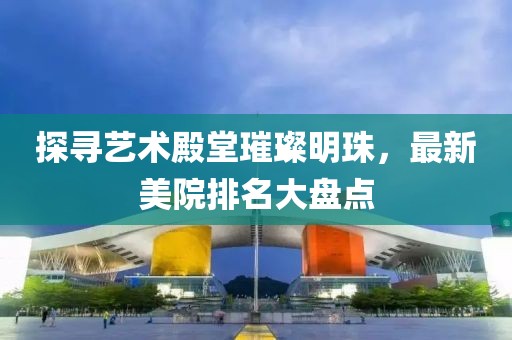 探寻艺术殿堂璀璨明珠，最新美院排名大盘点