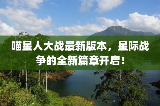 喵星人大战最新版本，星际战争的全新篇章开启！
