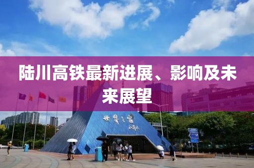 陆川高铁最新进展、影响及未来展望