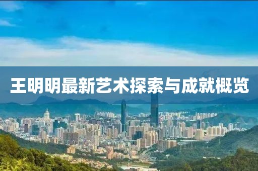 王明明最新艺术探索与成就概览