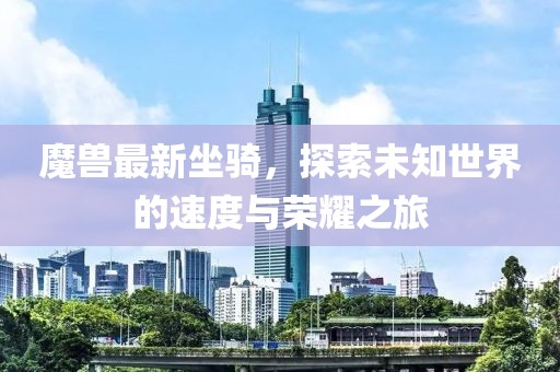 魔兽最新坐骑，探索未知世界的速度与荣耀之旅