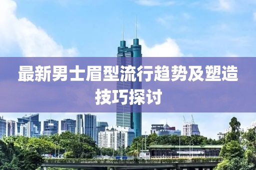 最新男士眉型流行趋势及塑造技巧探讨