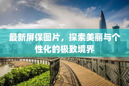 最新屏保图片，探索美丽与个性化的极致境界