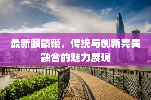 最新麒麟鞭，传统与创新完美融合的魅力展现